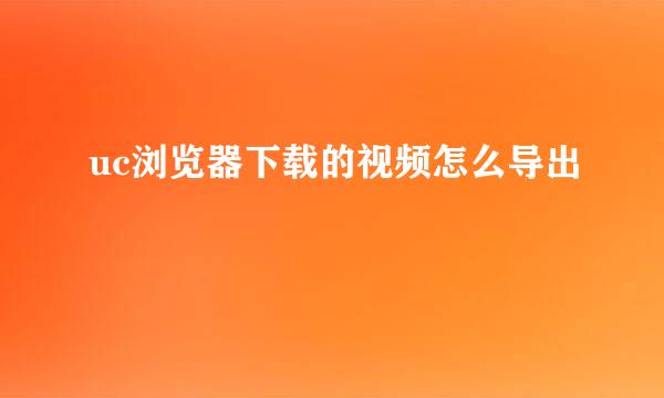 uc浏览器下载的视频怎么导出