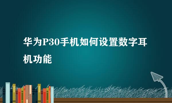 华为P30手机如何设置数字耳机功能
