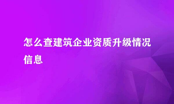 怎么查建筑企业资质升级情况信息
