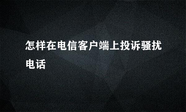 怎样在电信客户端上投诉骚扰电话