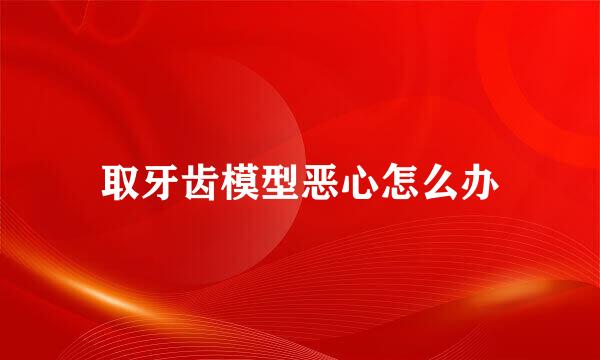 取牙齿模型恶心怎么办