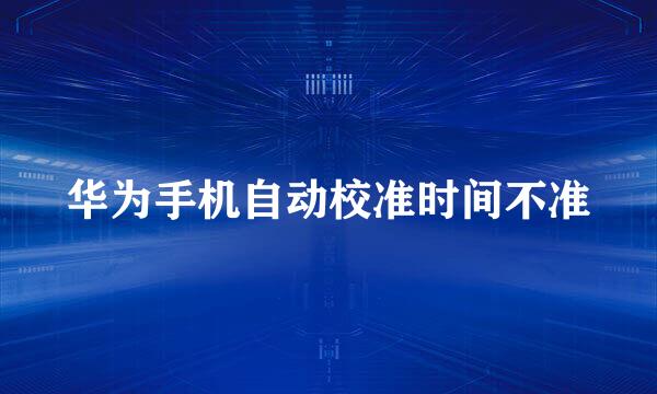 华为手机自动校准时间不准