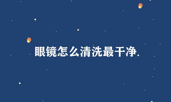 眼镜怎么清洗最干净
