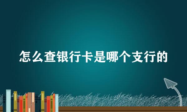 怎么查银行卡是哪个支行的
