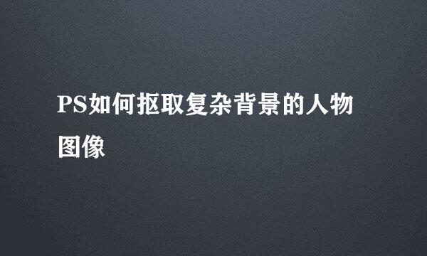 PS如何抠取复杂背景的人物图像