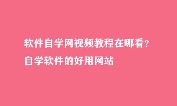 软件自学网视频教程在哪看？自学软件的好用网站