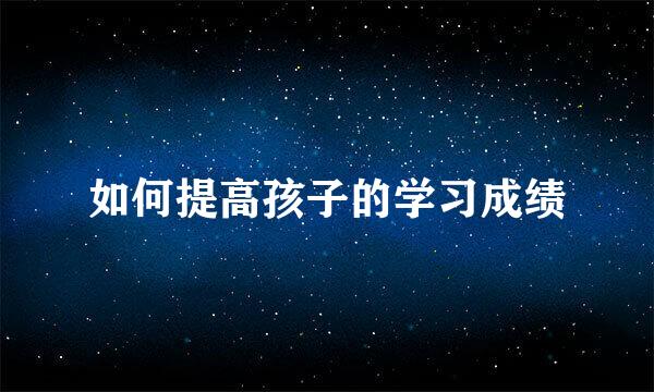 如何提高孩子的学习成绩