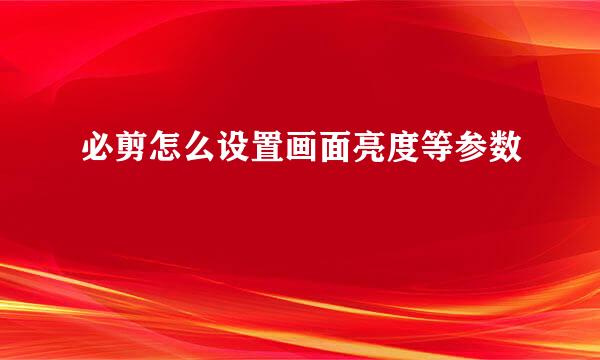 必剪怎么设置画面亮度等参数