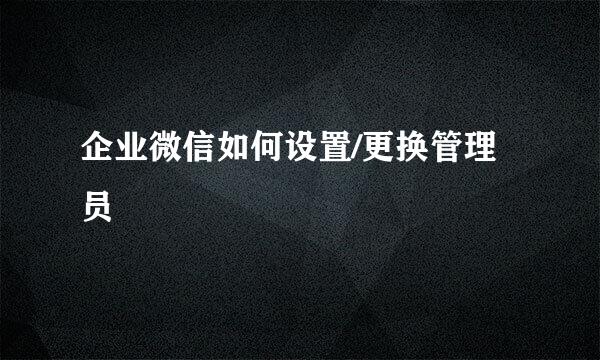 企业微信如何设置/更换管理员