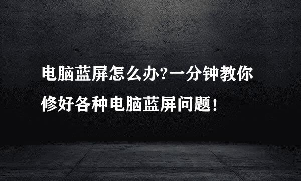 电脑蓝屏怎么办?一分钟教你修好各种电脑蓝屏问题!