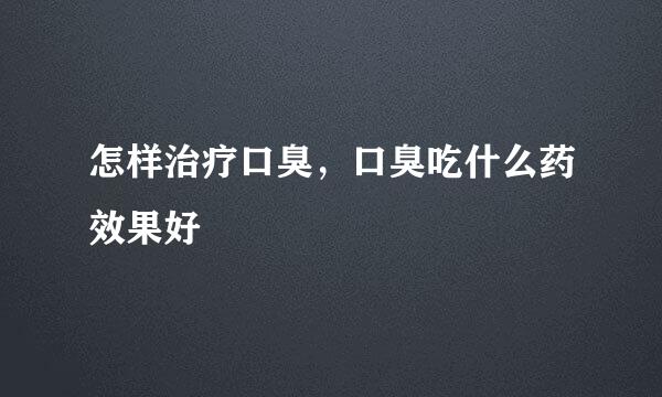 怎样治疗口臭,口臭吃什么药效果好