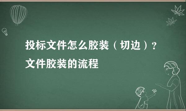 投标文件怎么胶装(切边)?文件胶装的流程