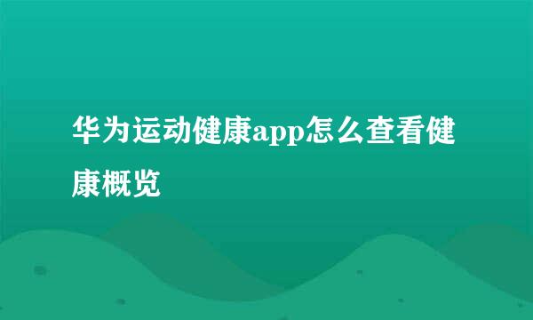 华为运动健康app怎么查看健康概览