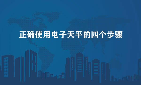 正确使用电子天平的四个步骤