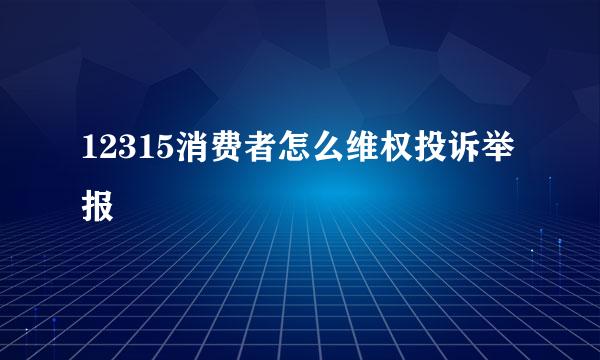 12315消费者怎么维权投诉举报