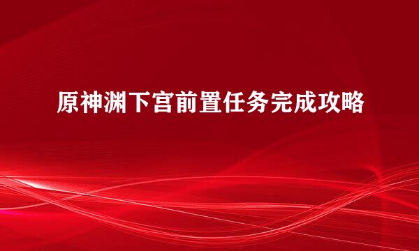 原神渊下宫前置任务完成攻略