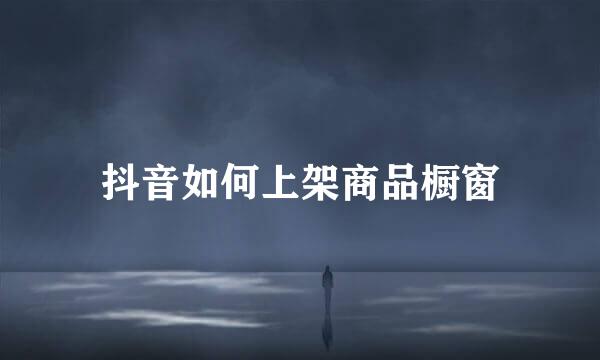 抖音如何上架商品橱窗
