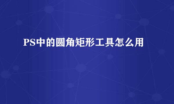 PS中的圆角矩形工具怎么用