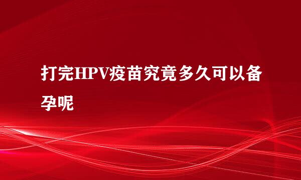 打完HPV疫苗究竟多久可以备孕呢