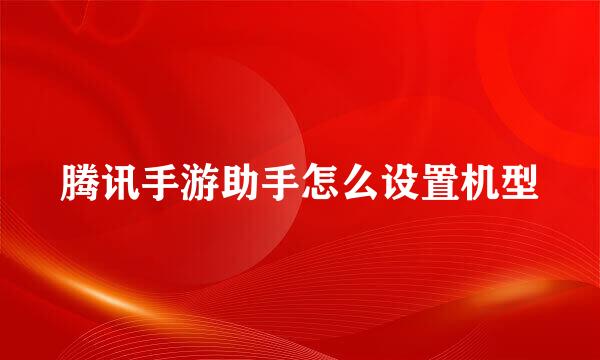 腾讯手游助手怎么设置机型
