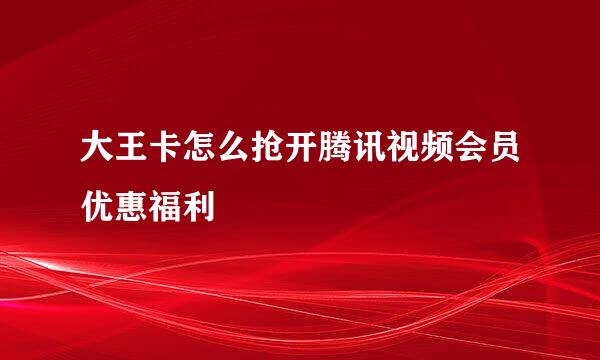 大王卡怎么抢开腾讯视频会员优惠福利