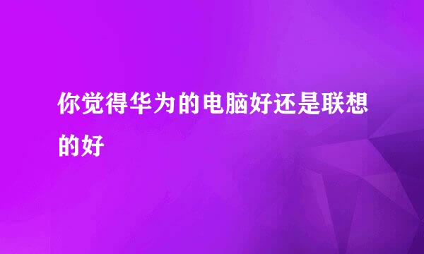 你觉得华为的电脑好还是联想的好