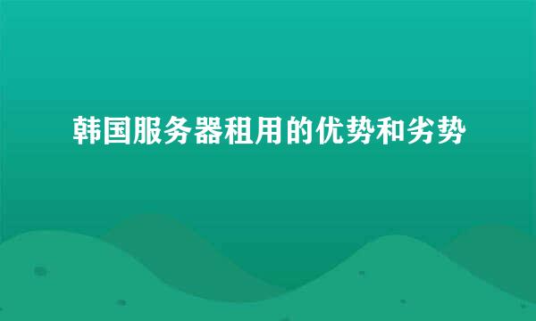 韩国服务器租用的优势和劣势