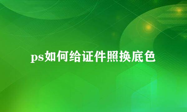ps如何给证件照换底色