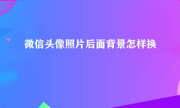 微信头像照片后面背景怎样换