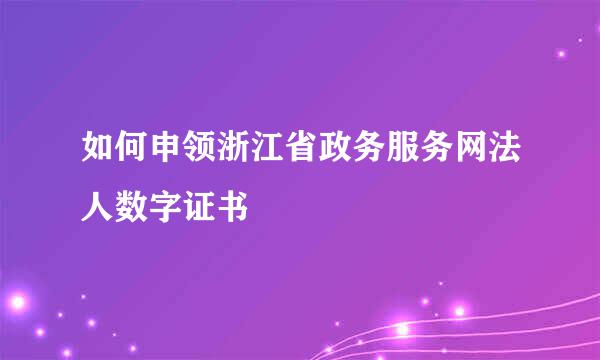 如何申领浙江省政务服务网法人数字证书