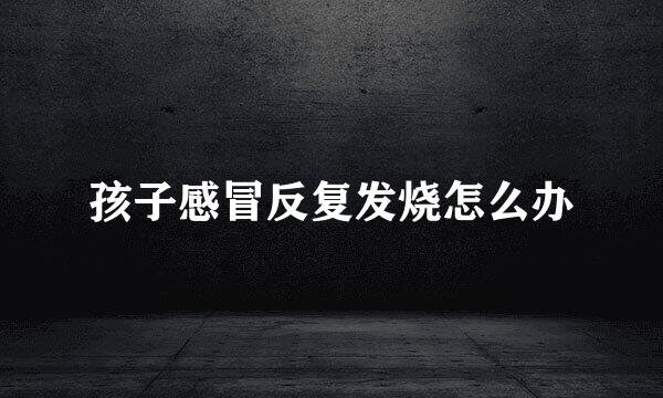 孩子感冒反复发烧怎么办