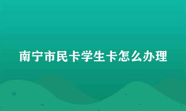 南宁市民卡学生卡怎么办理