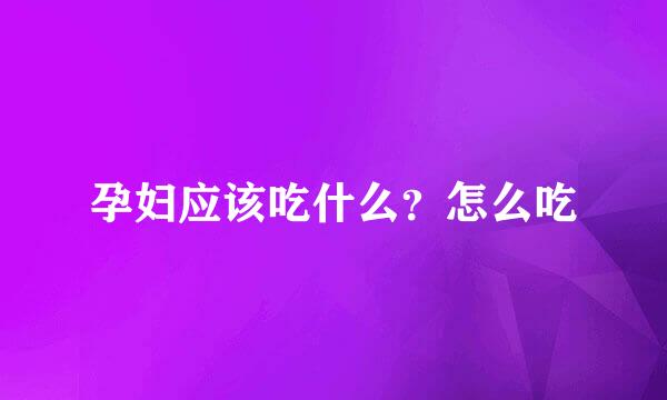 孕妇应该吃什么?怎么吃