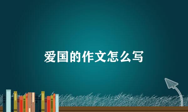 爱国的作文怎么写