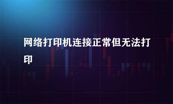 网络打印机连接正常但无法打印