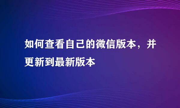 如何查看自己的微信版本，并更新到最新版本