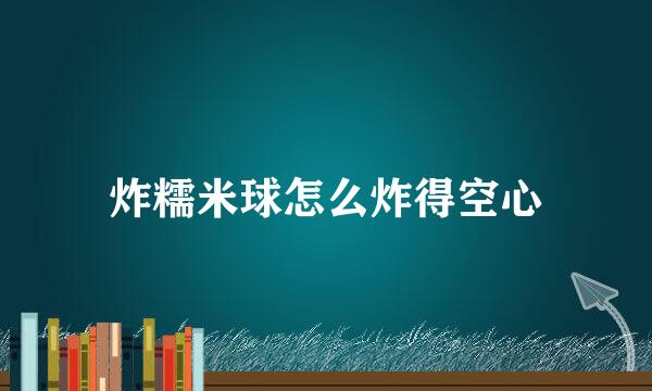 炸糯米球怎么炸得空心