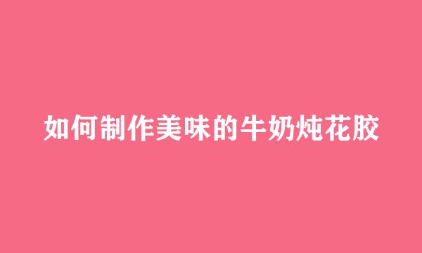 如何制作美味的牛奶炖花胶