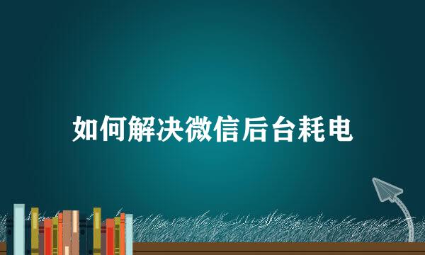 如何解决微信后台耗电