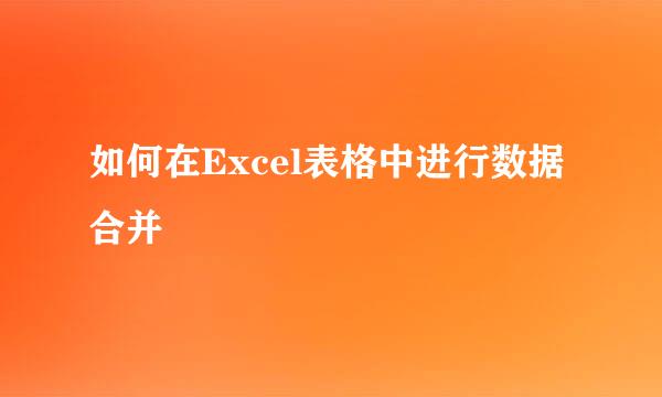 如何在Excel表格中进行数据合并