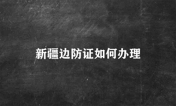 新疆边防证如何办理