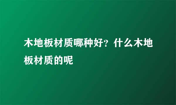木地板材质哪种好?什么木地板材质的呢