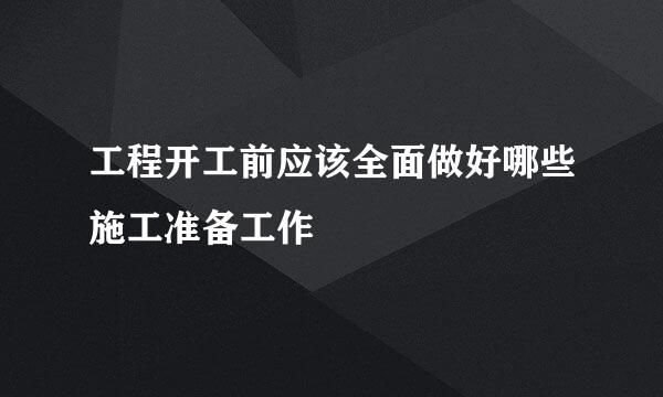 工程开工前应该全面做好哪些施工准备工作