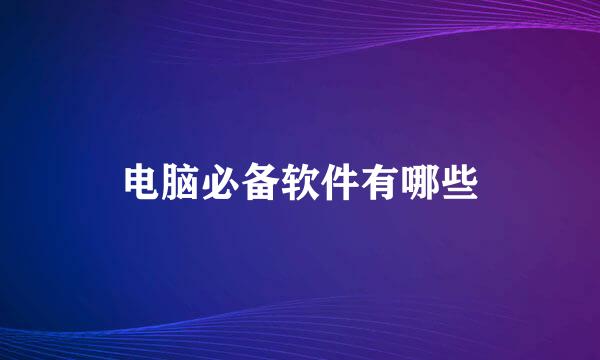 电脑必备软件有哪些