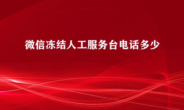 微信冻结人工服务台电话多少