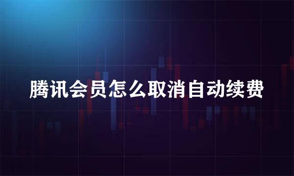腾讯会员怎么取消自动续费