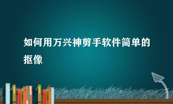 如何用万兴神剪手软件简单的抠像