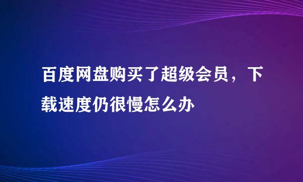 百度网盘购买了超级会员,下载速度仍很慢怎么办