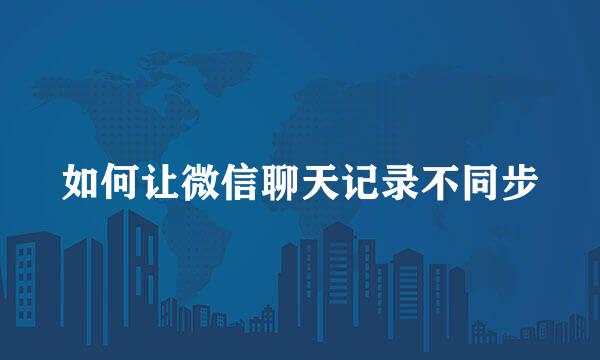 如何让微信聊天记录不同步