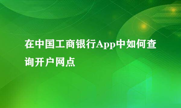 在中国工商银行App中如何查询开户网点